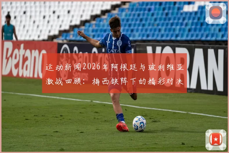 运动新闻2026年阿根廷与玻利维亚激战回顾：梅西缺阵下的精彩对决与战术分析
