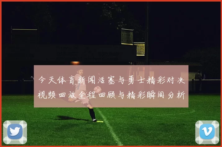 今天体育新闻活塞与勇士精彩对决视频回放全程回顾与精彩瞬间分析