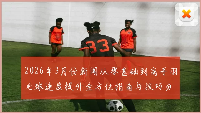 2026年3月份新闻从零基础到高手羽毛球速度提升全方位指南与技巧分享