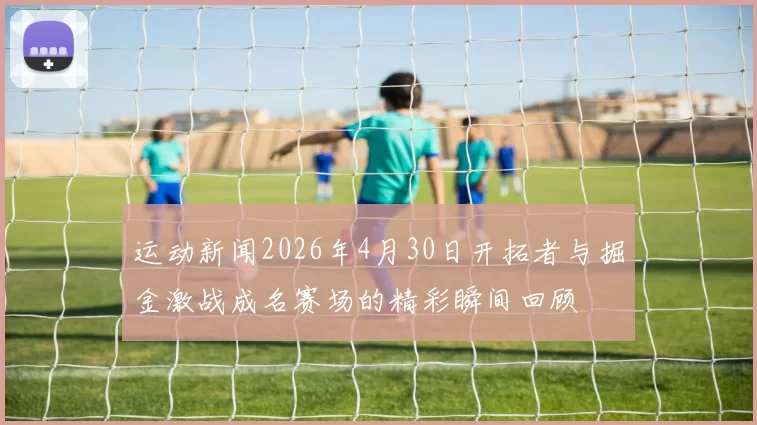 运动新闻2026年4月30日开拓者与掘金激战成名赛场的精彩瞬间回顾